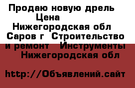 Продаю новую дрель › Цена ­ 4 500 - Нижегородская обл., Саров г. Строительство и ремонт » Инструменты   . Нижегородская обл.